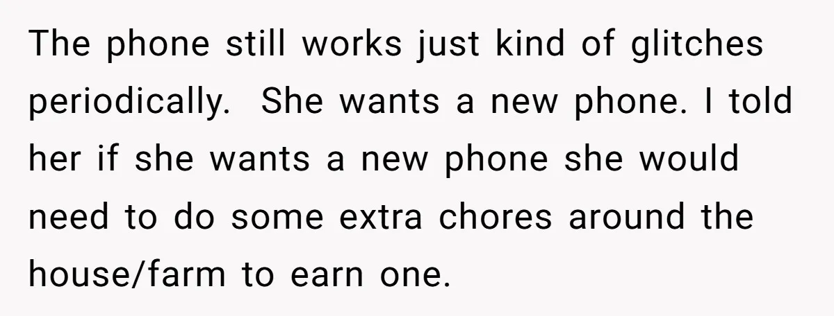 The phone still works just kind of glitches periodically. She wants a new phone. I told her if she wants a new phone she would need to do some extra...