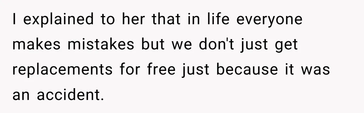 I explained to her that in life everyone makes mistakes but we don't just get replacements for free just because it was an accident.