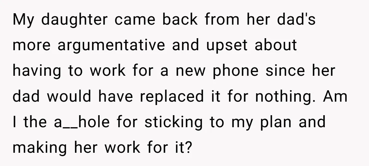 My daughter came back from her dad's more argumentative and upset about having to work for a new phone since her dad would have replaced it for nothing. Am I...