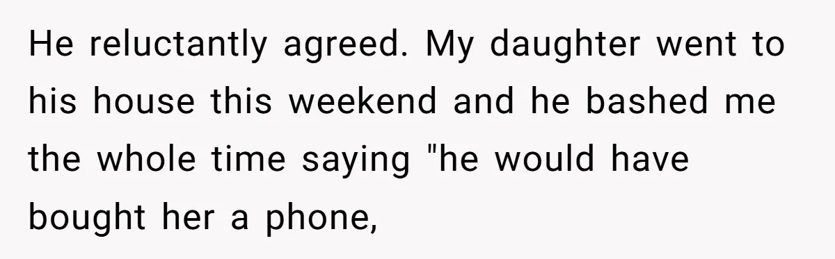 He reluctantly agreed. My daughter went to his house this weekend and he bashed me the whole time saying "he would have bought her a phone,