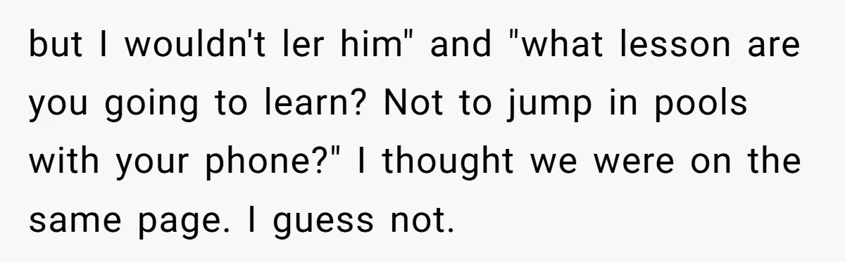 but I wouldn't ler him" and "what lesson are you going to learn? Not to jump in pools with your phone?" I thought we were on the same page. I...