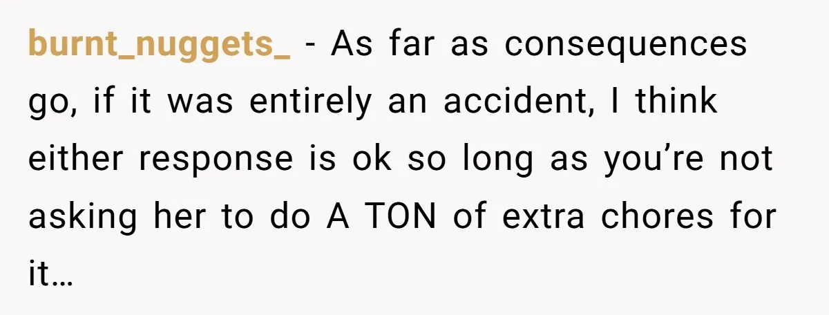 burnt_nuggets_ − As far as consequences go, if it was entirely an accident, I think either response is ok so long as you’re not asking her to do A TON...