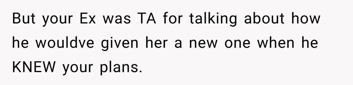 But your Ex was TA for talking about how he wouldve given her a new one when he KNEW your plans.