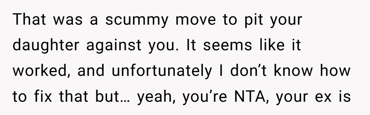 That was a scummy move to pit your daughter against you. It seems like it worked, and unfortunately I don’t know how to fix that but… yeah, you’re NTA, your...