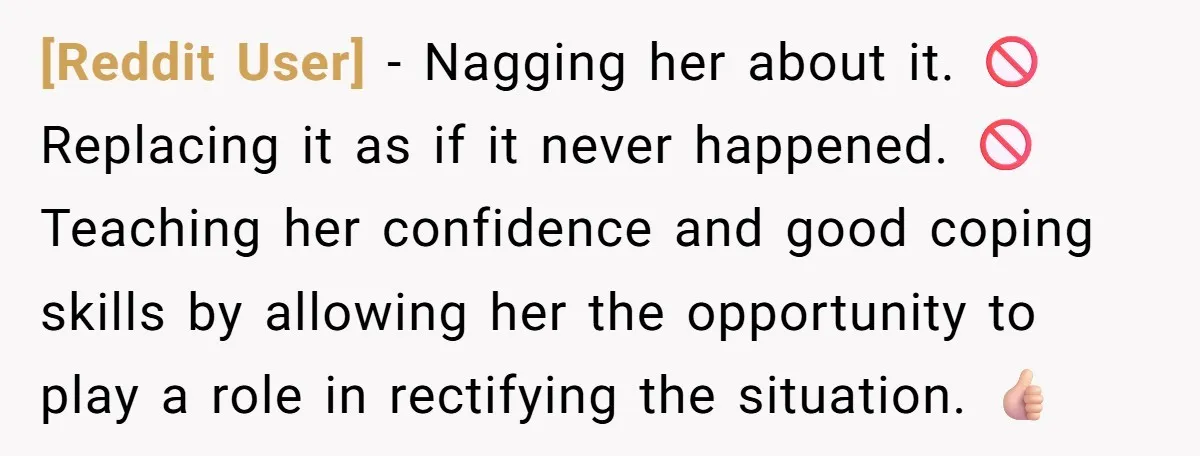 [Reddit User] − Nagging her about it. 🚫 Replacing it as if it never happened. 🚫 Teaching her confidence and good coping skills by allowing her the opportunity to play...