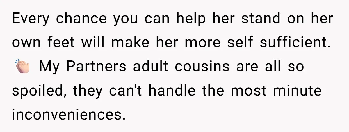 Every chance you can help her stand on her own feet will make her more self sufficient. 👏🏻 My Partners adult cousins are all so spoiled, they can't handle the...