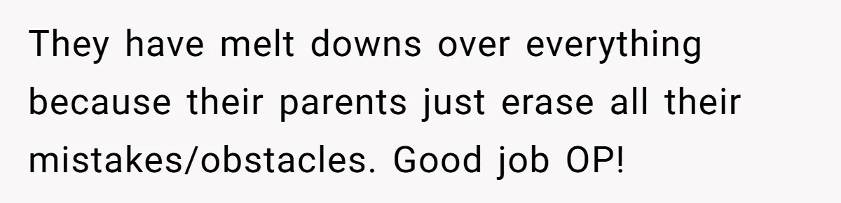 They have melt downs over everything because their parents just erase all their mistakes/obstacles. Good job OP!