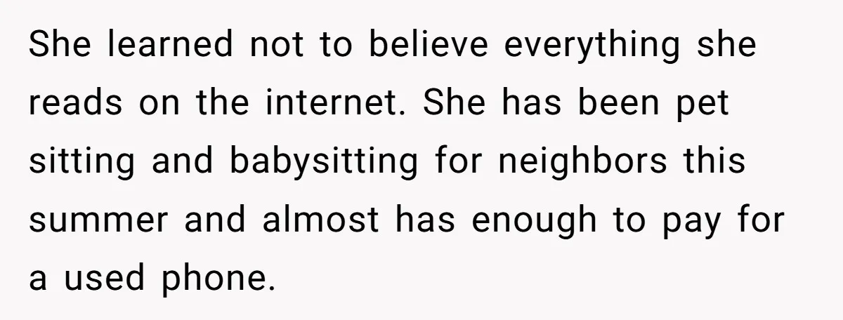 She learned not to believe everything she reads on the internet. She has been pet sitting and babysitting for neighbors this summer and almost has enough to pay for a...