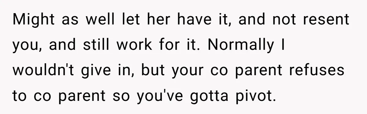 Might as well let her have it, and not resent you, and still work for it. Normally I wouldn't give in, but your co parent refuses to co parent so...