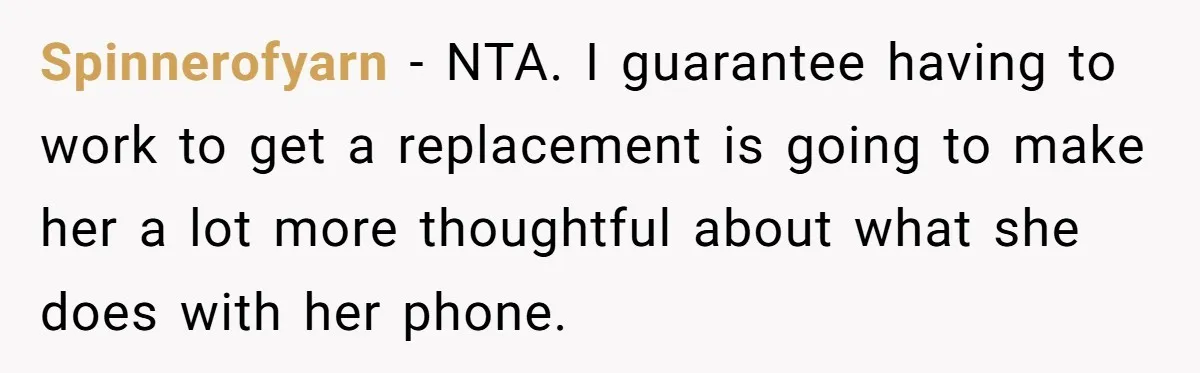 Spinnerofyarn − NTA. I guarantee having to work to get a replacement is going to make her a lot more thoughtful about what she does with her phone.