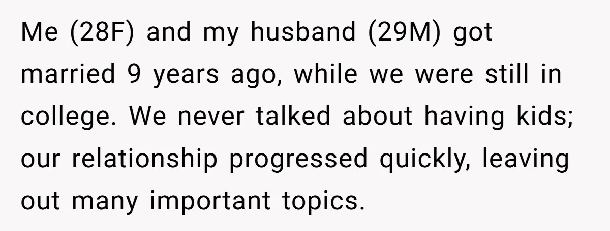 Me (28F) and my husband (29M) got married 9 years ago, while we were still in college. We never talked about having kids; our relationship progressed quickly, leaving out many...