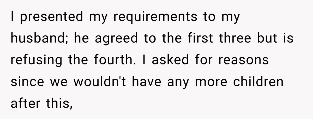 I presented my requirements to my husband; he agreed to the first three but is refusing the fourth. I asked for reasons since we wouldn't have any more children after...