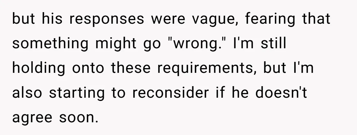 but his responses were vague, fearing that something might go "wrong." I'm still holding onto these requirements, but I'm also starting to reconsider if he doesn't agree soon.