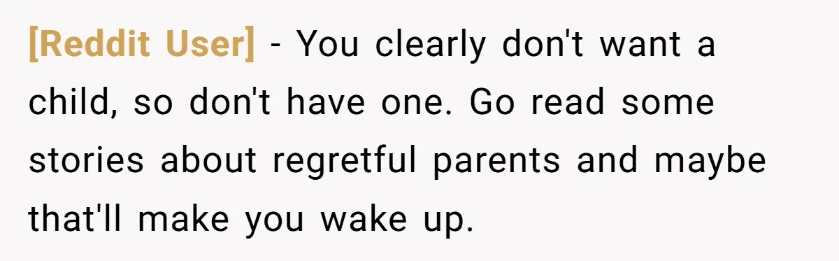 [Reddit User] − You clearly don't want a child, so don't have one. Go read some stories about regretful parents and maybe that'll make you wake up.