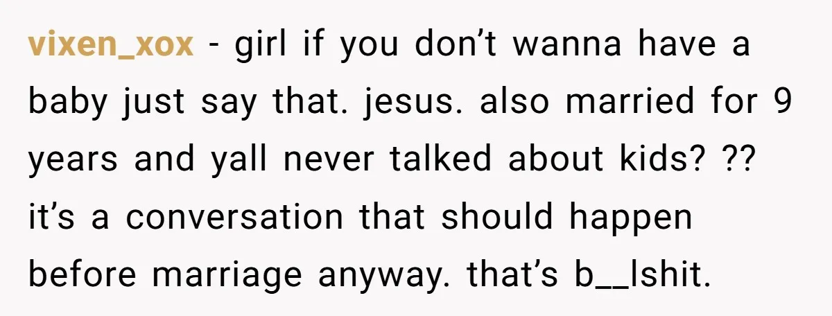 vixen_xox − girl if you don’t wanna have a baby just say that. jesus. also married for 9 years and yall never talked about kids? ?? it’s a conversation that...