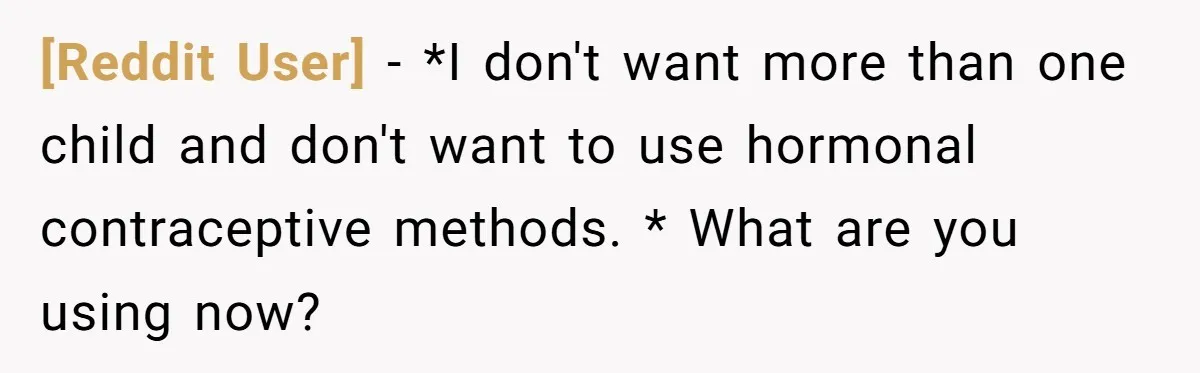 [Reddit User] − *I don't want more than one child and don't want to use hormonal contraceptive methods. * What are you using now?