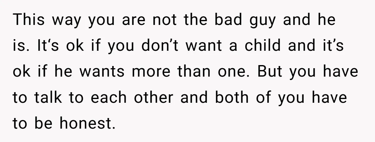 This way you are not the bad guy and he is. It‘s ok if you don’t want a child and it’s ok if he wants more than one. But you...