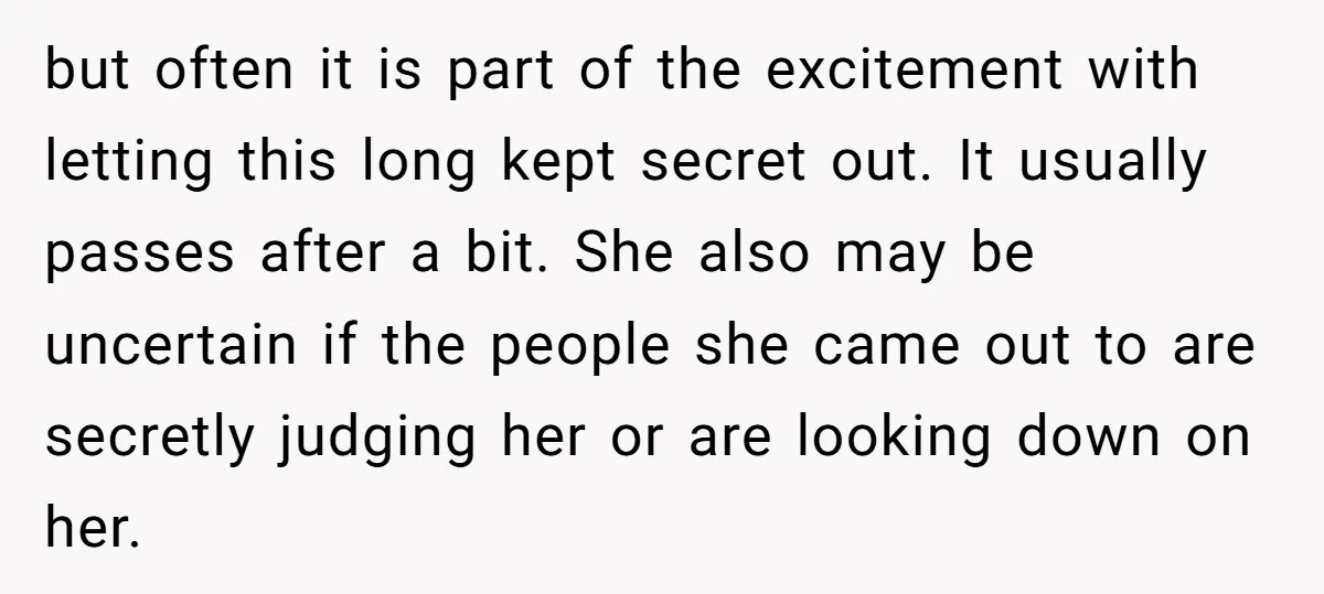 but often it is part of the excitement with letting this long kept secret out. It usually passes after a bit. She also may be uncertain if the people she...
