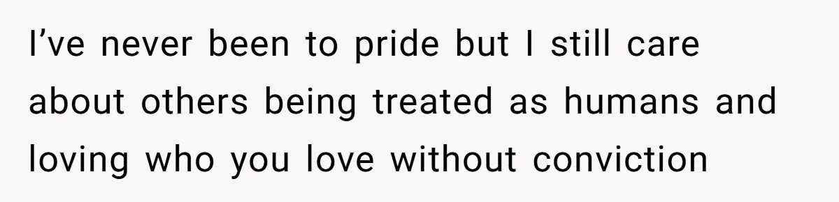 I’ve never been to pride but I still care about others being treated as humans and loving who you love without conviction