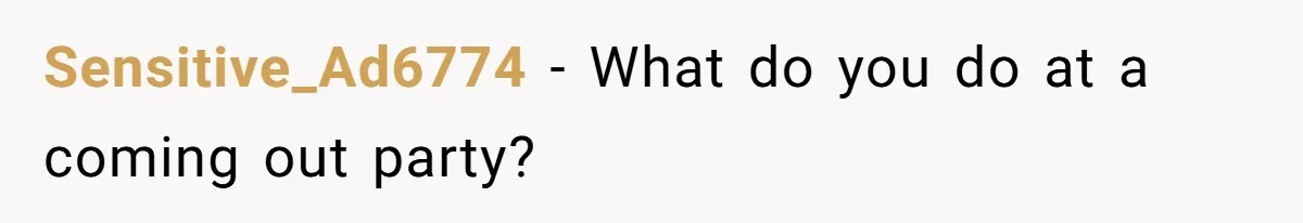 Sensitive_Ad6774 − What do you do at a coming out party?