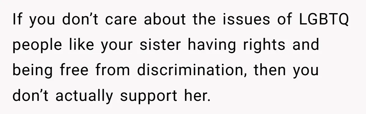 If you don’t care about the issues of LGBTQ people like your sister having rights and being free from discrimination, then you don’t actually support her.
