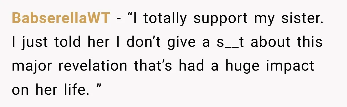 BabserellaWT − “I totally support my sister. I just told her I don’t give a s__t about this major revelation that’s had a huge impact on her life. ”