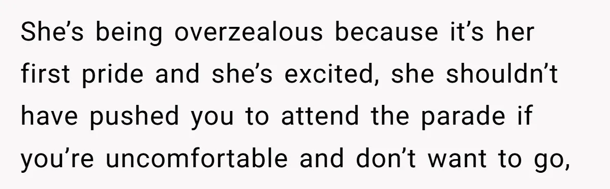 She’s being overzealous because it’s her first pride and she’s excited, she shouldn’t have pushed you to attend the parade if you’re uncomfortable and don’t want to go,
