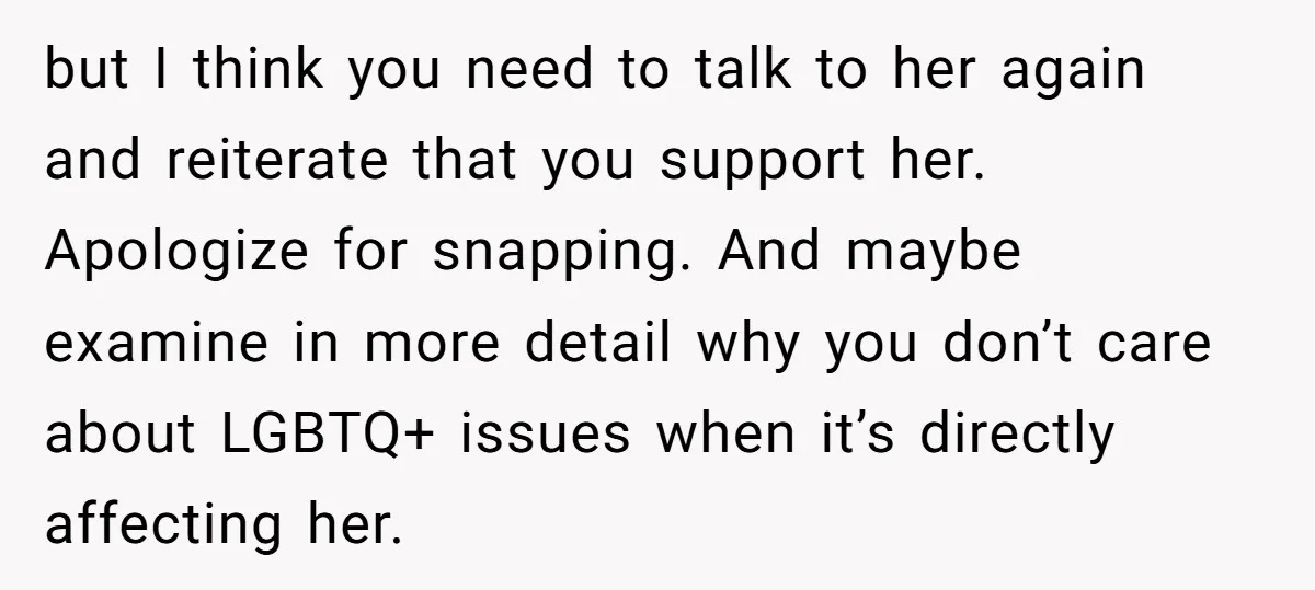 but I think you need to talk to her again and reiterate that you support her. Apologize for snapping. And maybe examine in more detail why you don’t care about...