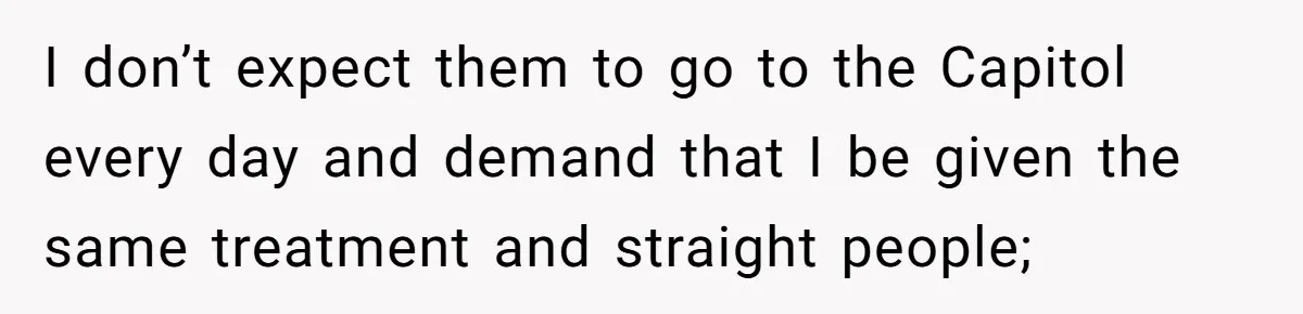 I don’t expect them to go to the Capitol every day and demand that I be given the same treatment and straight people;