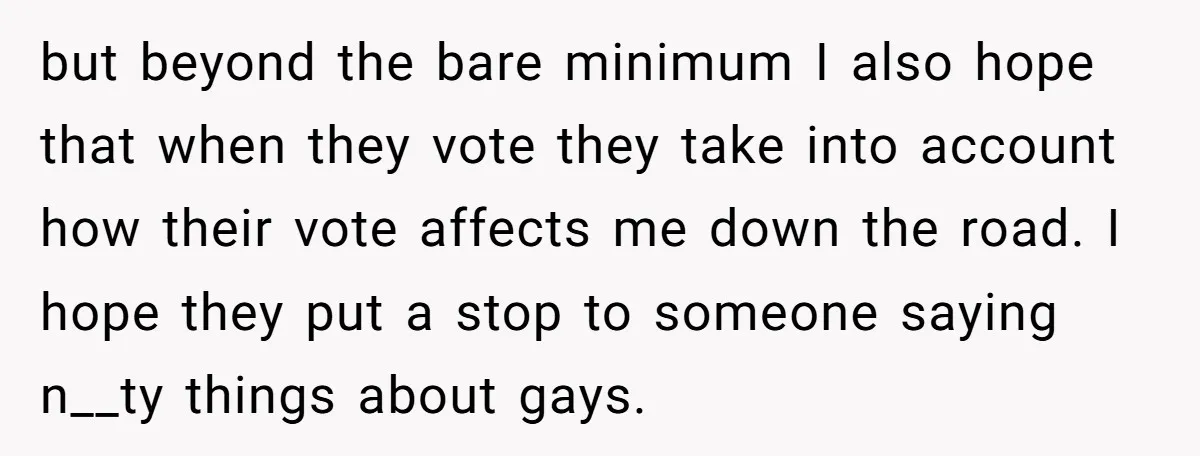 but beyond the bare minimum I also hope that when they vote they take into account how their vote affects me down the road. I hope they put a stop...