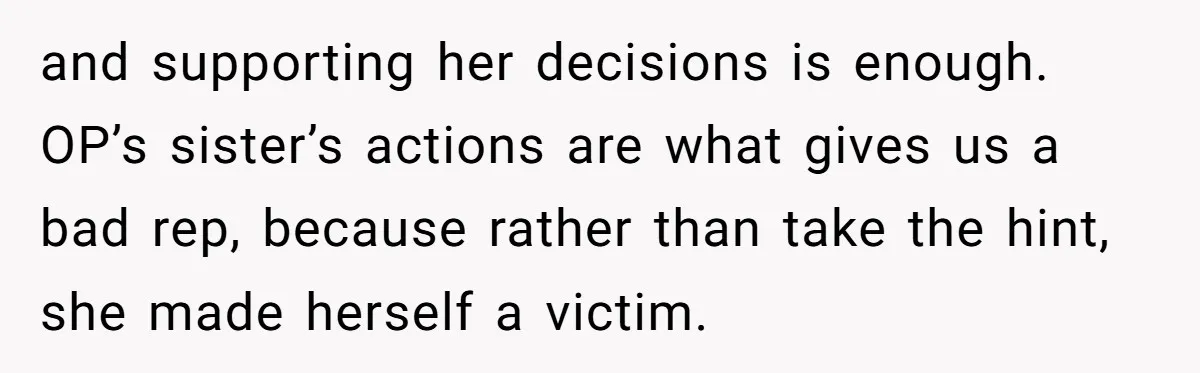 and supporting her decisions is enough. OP’s sister’s actions are what gives us a bad rep, because rather than take the hint, she made herself a victim.