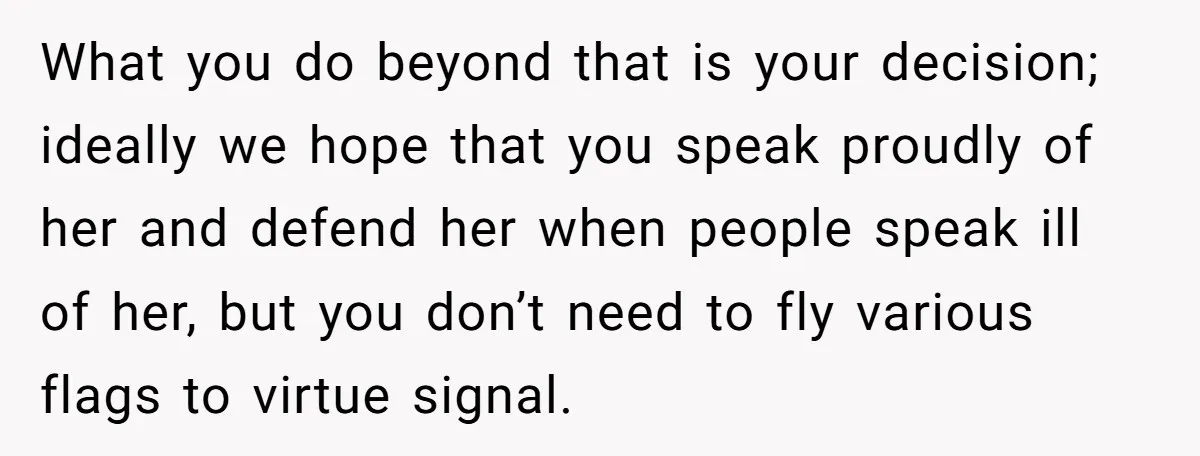 What you do beyond that is your decision; ideally we hope that you speak proudly of her and defend her when people speak ill of her, but you don’t need...