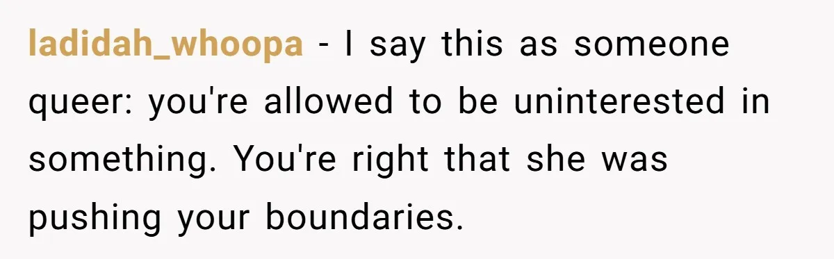 ladidah_whoopa − I say this as someone queer: you're allowed to be uninterested in something. You're right that she was pushing your boundaries.