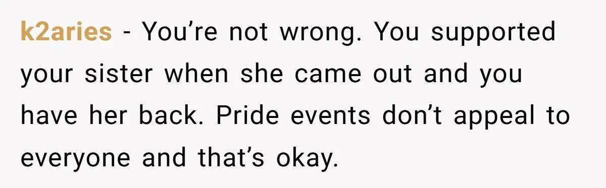 k2aries − You’re not wrong. You supported your sister when she came out and you have her back. Pride events don’t appeal to everyone and that’s okay.
