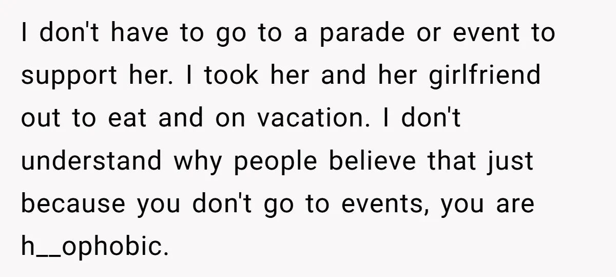 I don't have to go to a parade or event to support her. I took her and her girlfriend out to eat and on vacation. I don't understand why people...