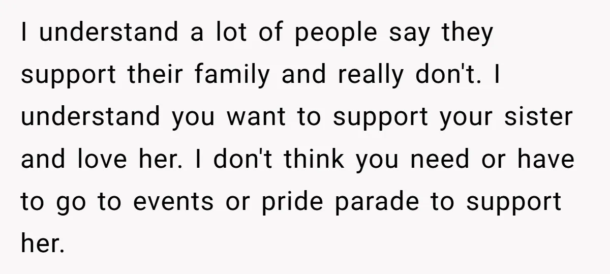 I understand a lot of people say they support their family and really don't. I understand you want to support your sister and love her. I don't think you need...
