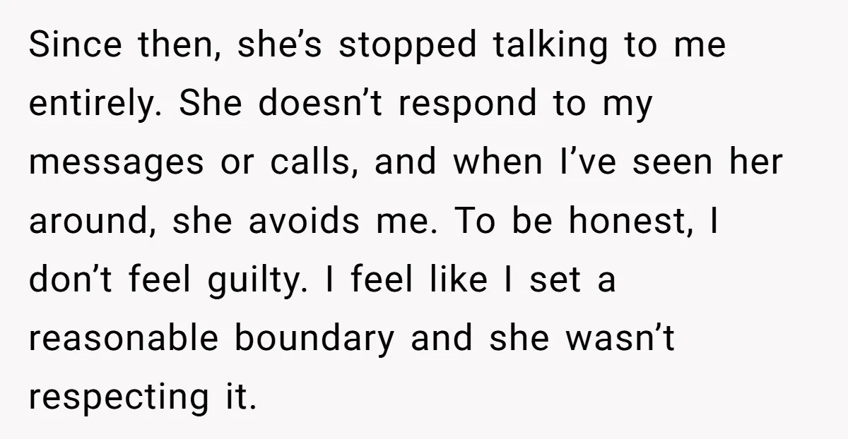 Since then, she’s stopped talking to me entirely. She doesn’t respond to my messages or calls, and when I’ve seen her around, she avoids me. To be honest, I don’t...