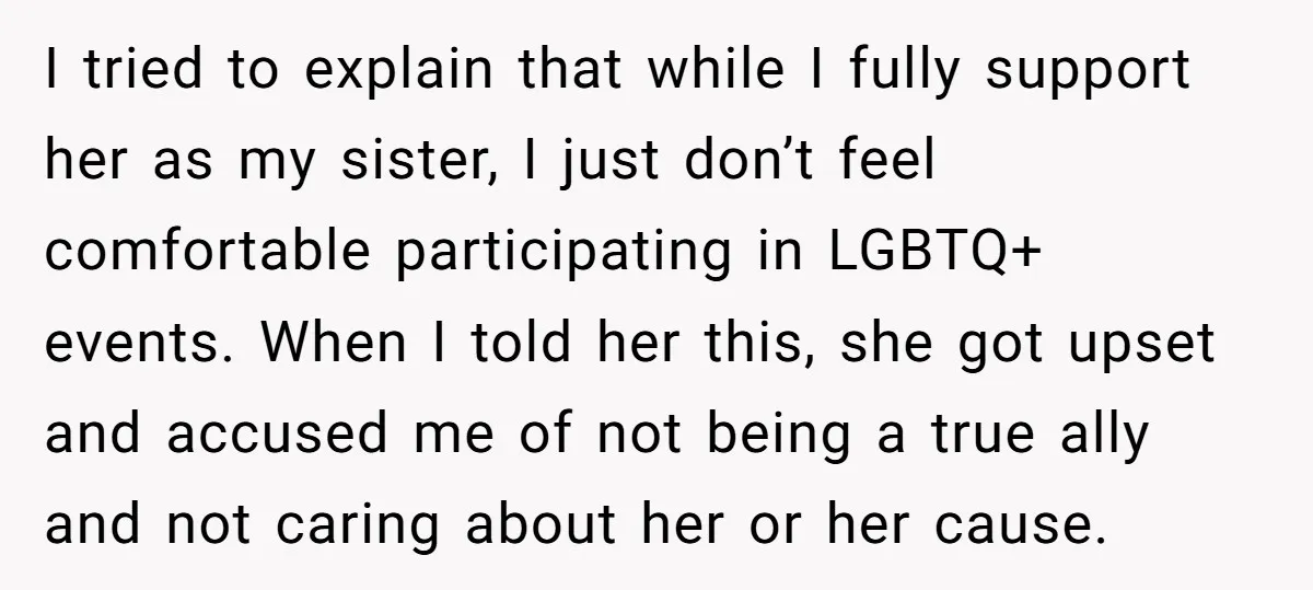 I tried to explain that while I fully support her as my sister, I just don’t feel comfortable participating in LGBTQ+ events. When I told her this, she got upset...