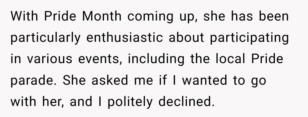 With Pride Month coming up, she has been particularly enthusiastic about participating in various events, including the local Pride parade. She asked me if I wanted to go with her,...
