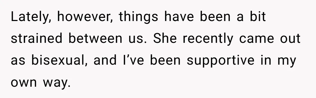 Lately, however, things have been a bit strained between us. She recently came out as bisexual, and I’ve been supportive in my own way.