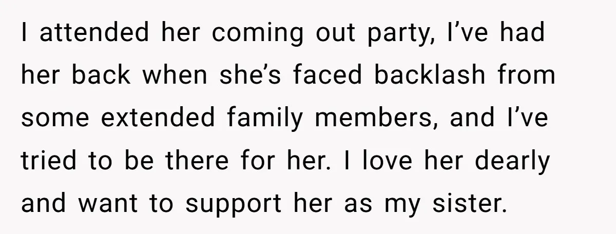 I attended her coming out party, I’ve had her back when she’s faced backlash from some extended family members, and I’ve tried to be there for her. I love her...
