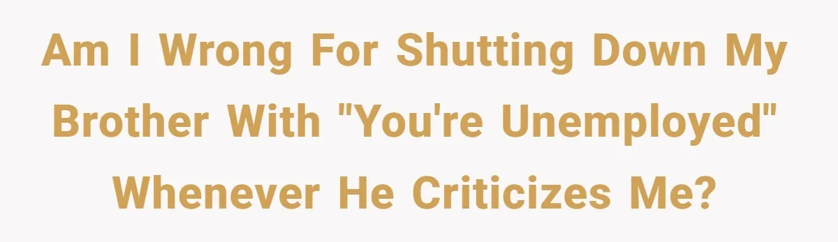 Am I wrong for shutting down my brother with "you're unemployed" whenever he criticizes me?
