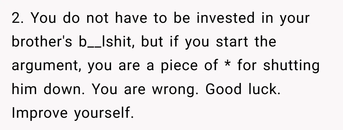 2. You do not have to be invested in your brother's b__lshit, but if you start the argument, you are a piece of * for shutting him down. You are...