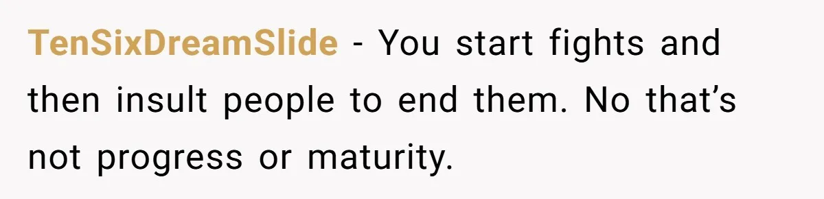 TenSixDreamSlide − You start fights and then insult people to end them. No that’s not progress or maturity.