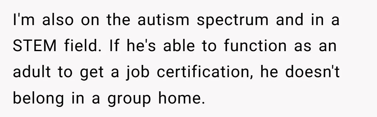 I'm also on the autism spectrum and in a STEM field. If he's able to function as an adult to get a job certification, he doesn't belong in a group...