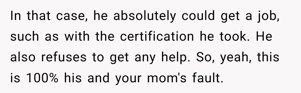 In that case, he absolutely could get a job, such as with the certification he took. He also refuses to get any help. So, yeah, this is 100% his and...