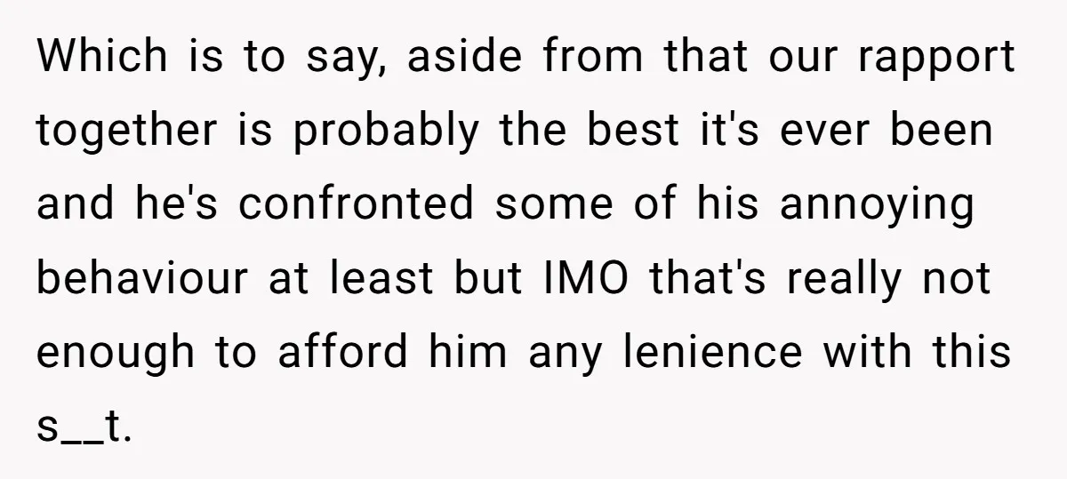 Which is to say, aside from that our rapport together is probably the best it's ever been and he's confronted some of his annoying behaviour at least but IMO that's...