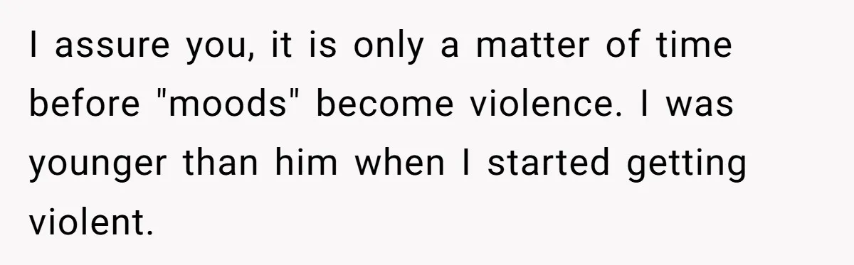 I assure you, it is only a matter of time before "moods" become violence. I was younger than him when I started getting violent.