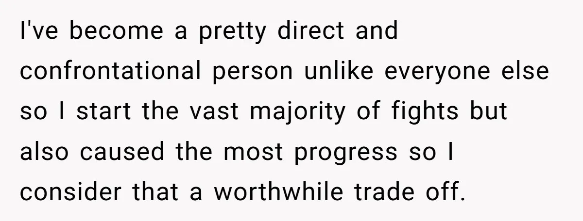 I've become a pretty direct and confrontational person unlike everyone else so I start the vast majority of fights but also caused the most progress so I consider that a...