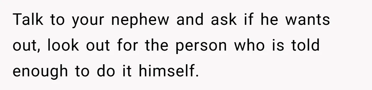 Talk to your nephew and ask if he wants out, look out for the person who is told enough to do it himself.